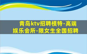 青岛ktv招聘模特-高端娱乐会所-限女生全国招聘